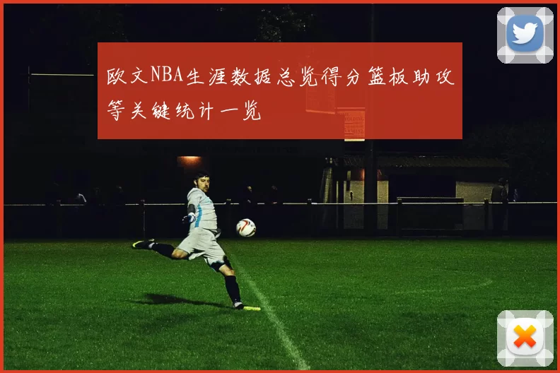 欧文NBA生涯数据总览得分篮板助攻等关键统计一览