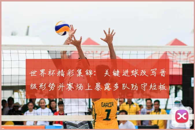 世界杯精彩集锦：关键进球改写晋级形势并赛场上暴露多队防守短板