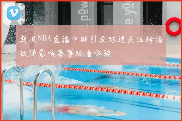 新浪NBA直播中断引发球迷关注转播故障影响赛事观看体验