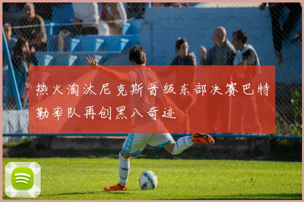 热火淘汰尼克斯晋级东部决赛巴特勒率队再创黑八奇迹