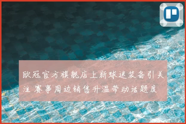 欧冠官方旗舰店上新球迷装备引关注 赛事周边销售升温带动话题度