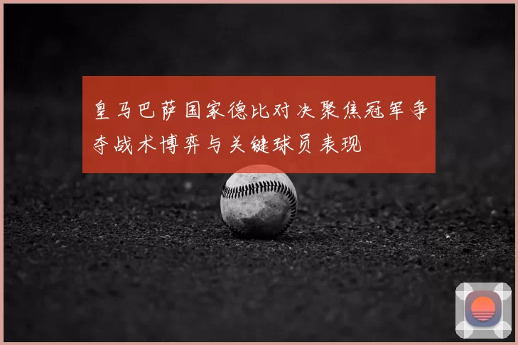 皇马巴萨国家德比对决聚焦冠军争夺战术博弈与关键球员表现