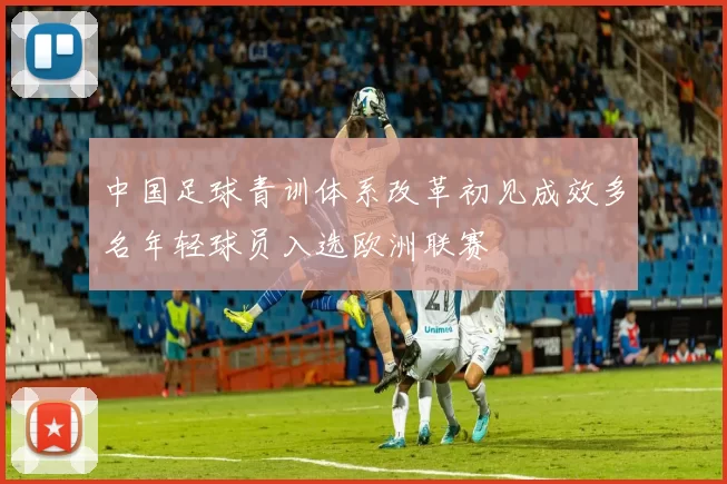中国足球青训体系改革初见成效多名年轻球员入选欧洲联赛