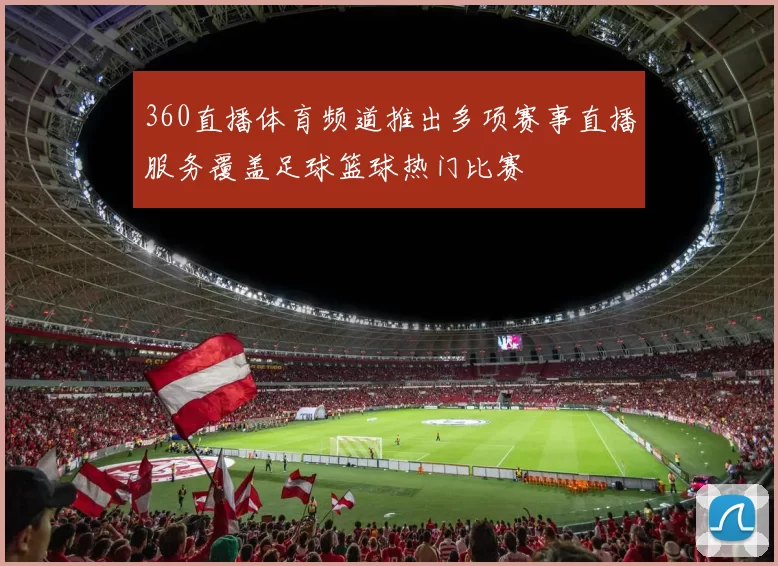 360直播体育频道推出多项赛事直播服务覆盖足球篮球热门比赛