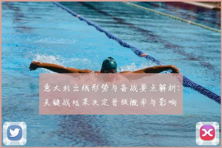意大利出线形势与备战要点解析：关键战结果决定晋级概率与影响
