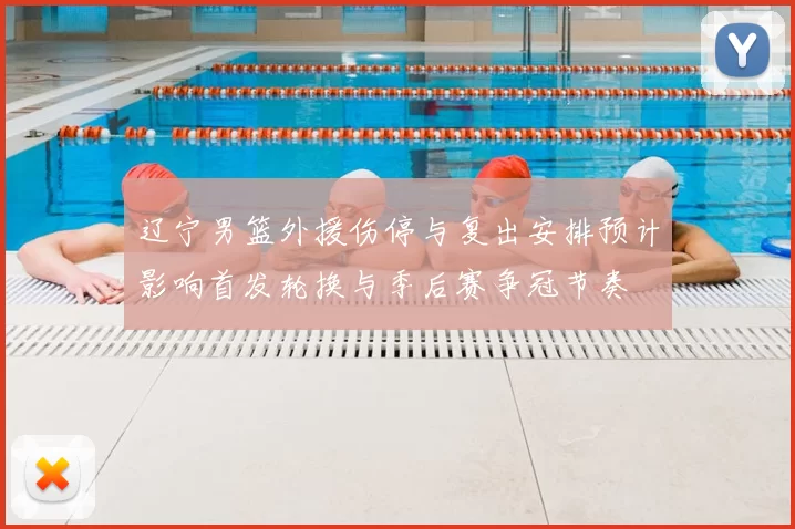 辽宁男篮外援伤停与复出安排预计影响首发轮换与季后赛争冠节奏