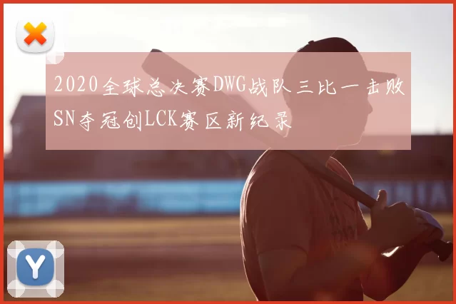 2020全球总决赛DWG战队三比一击败SN夺冠创LCK赛区新纪录