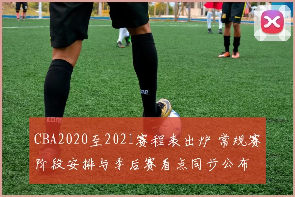 CBA2020至2021赛程表出炉 常规赛阶段安排与季后赛看点同步公布