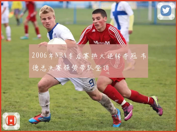 2006年NBA季后赛热火逆转夺冠 韦德总决赛强势带队登顶