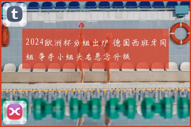 2024欧洲杯分组出炉 德国西班牙同组 争夺小组头名悬念升级