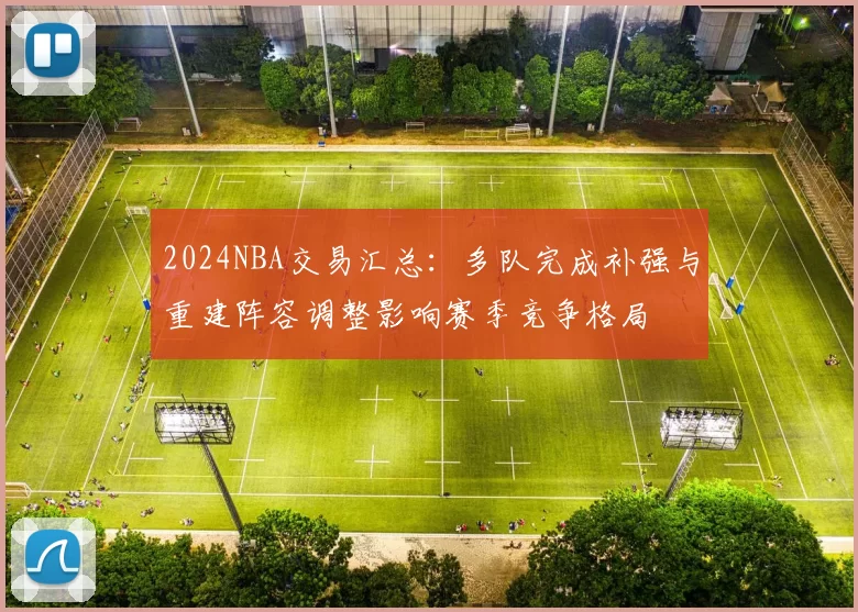 2024NBA交易汇总：多队完成补强与重建阵容调整影响赛季竞争格局