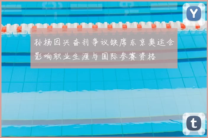 孙杨因兴奋剂争议缺席东京奥运会影响职业生涯与国际参赛资格