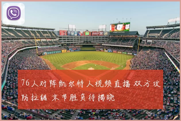 76人对阵凯尔特人视频直播 双方攻防拉锯 末节胜负待揭晓