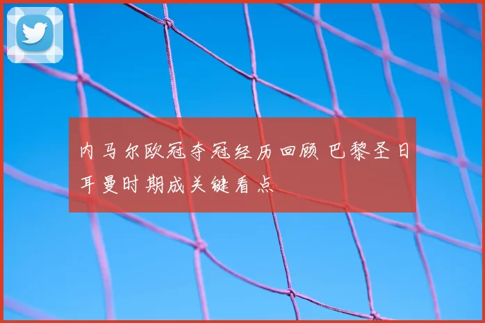 内马尔欧冠夺冠经历回顾 巴黎圣日耳曼时期成关键看点