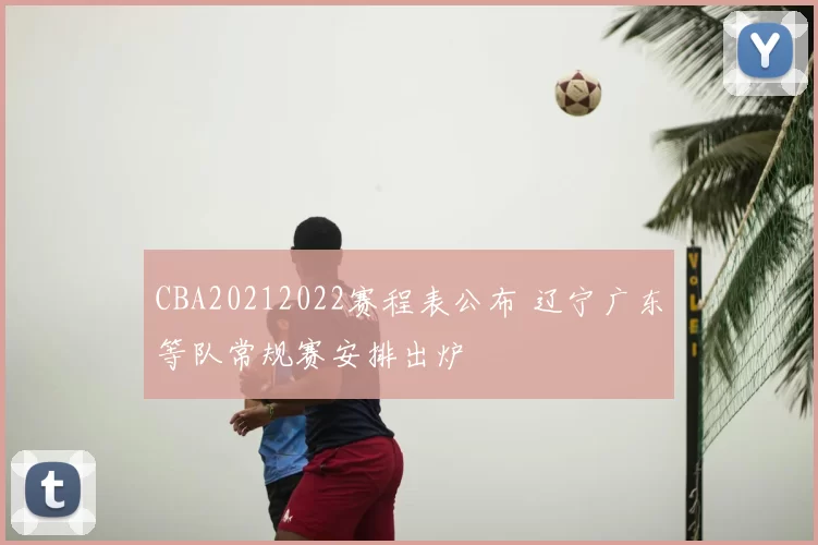 CBA20212022赛程表公布 辽宁广东等队常规赛安排出炉