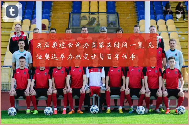 历届奥运会举办国家及时间一览 见证奥运举办地变迁与百年传承