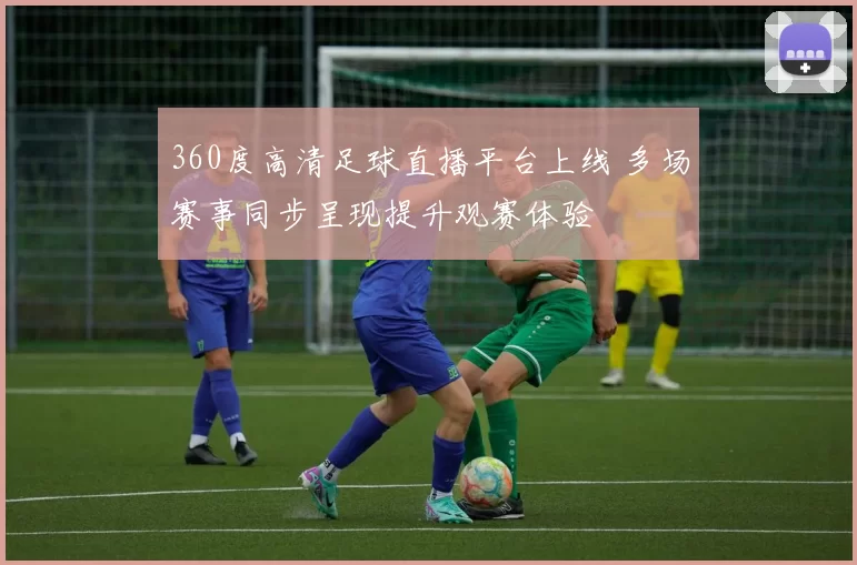 360度高清足球直播平台上线 多场赛事同步呈现提升观赛体验