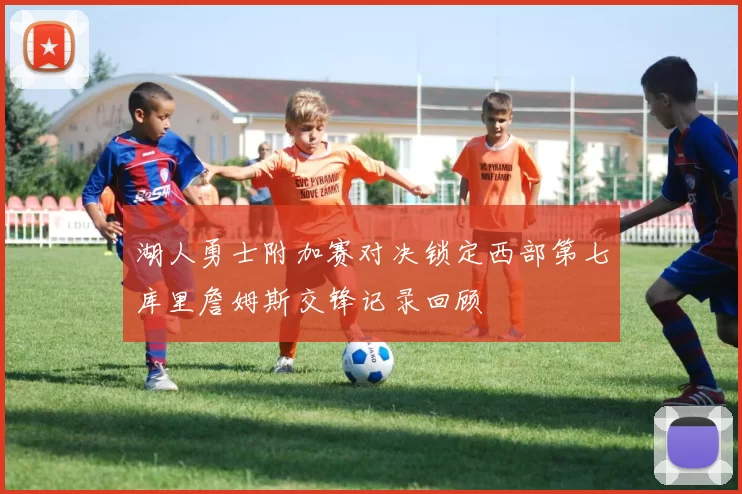 湖人勇士附加赛对决锁定西部第七库里詹姆斯交锋记录回顾