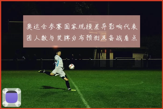 奥运会参赛国家规模差异影响代表团人数与奖牌分布预测及备战看点