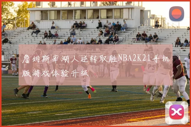 詹姆斯率湖人逆转取胜NBA2K21手机版游戏体验升级