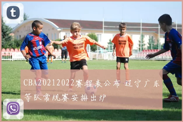 CBA20212022赛程表公布 辽宁广东等队常规赛安排出炉