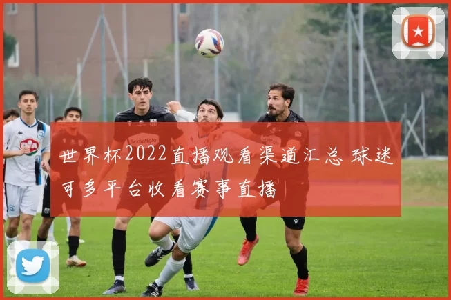世界杯2022直播观看渠道汇总 球迷可多平台收看赛事直播