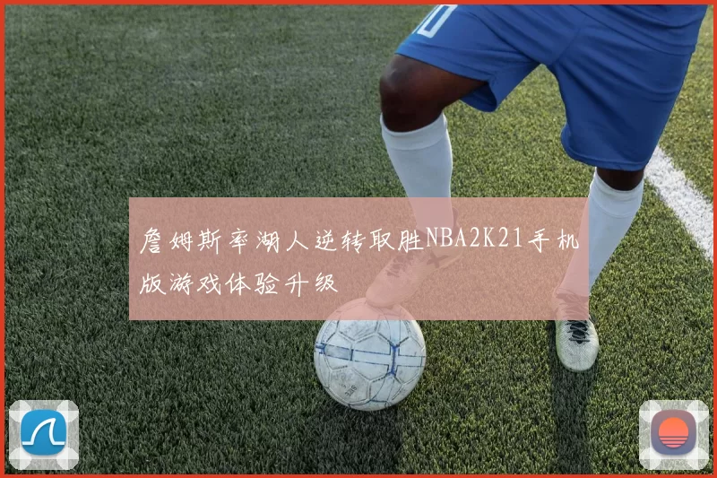 詹姆斯率湖人逆转取胜NBA2K21手机版游戏体验升级