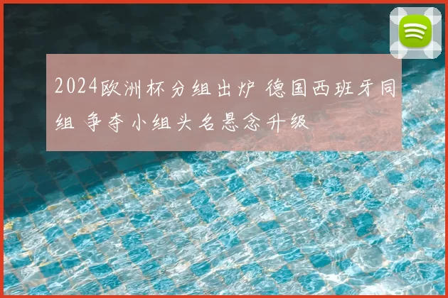 2024欧洲杯分组出炉 德国西班牙同组 争夺小组头名悬念升级