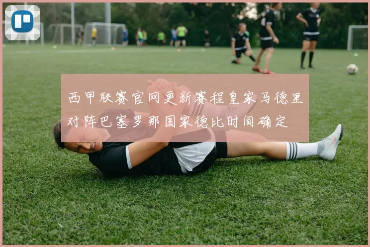 西甲联赛官网更新赛程皇家马德里对阵巴塞罗那国家德比时间确定