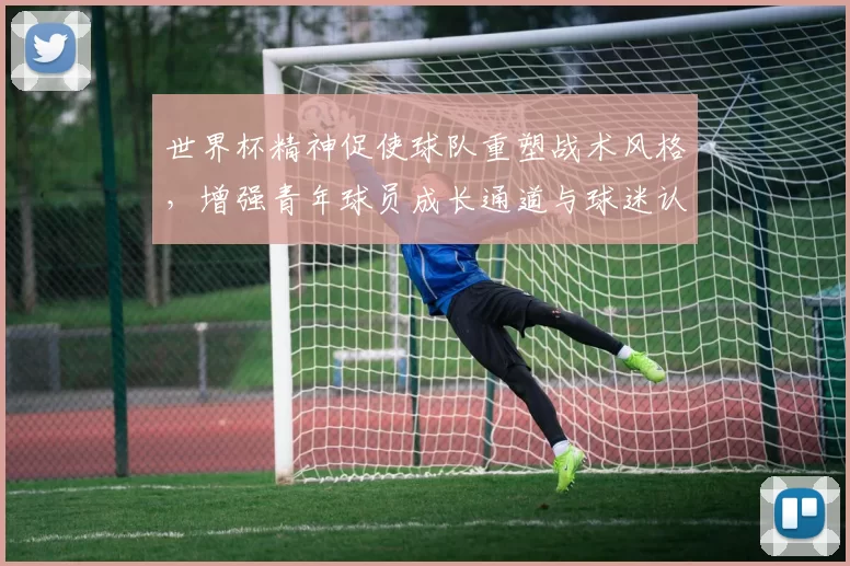 世界杯精神促使球队重塑战术风格，增强青年球员成长通道与球迷认同