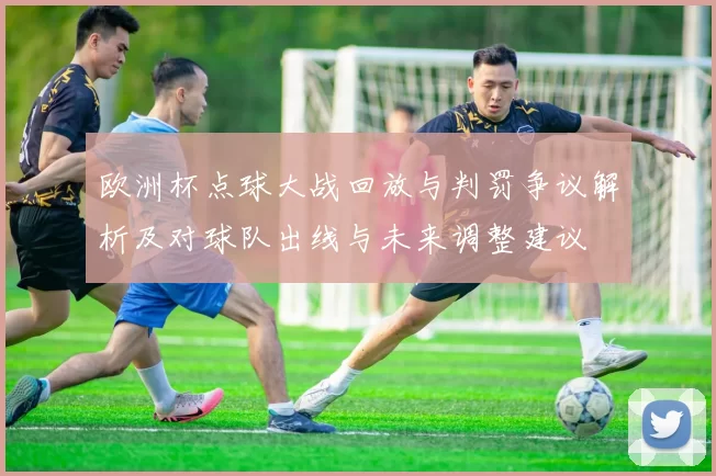 欧洲杯点球大战回放与判罚争议解析及对球队出线与未来调整建议
