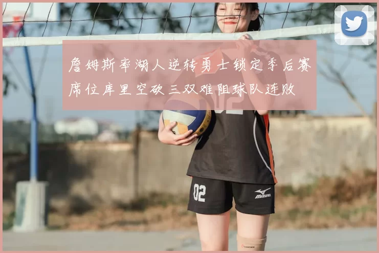 詹姆斯率湖人逆转勇士锁定季后赛席位库里空砍三双难阻球队连败