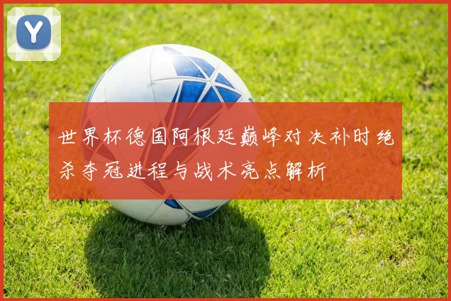 世界杯德国阿根廷巅峰对决补时绝杀夺冠进程与战术亮点解析