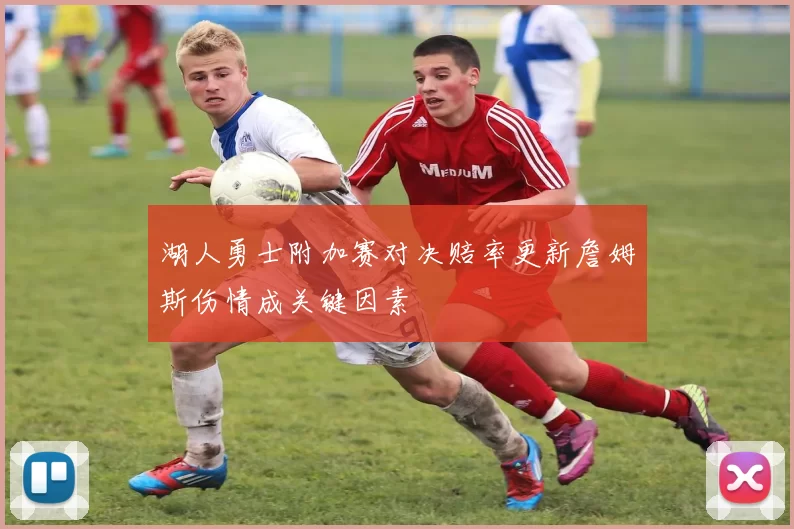 湖人勇士附加赛对决赔率更新詹姆斯伤情成关键因素