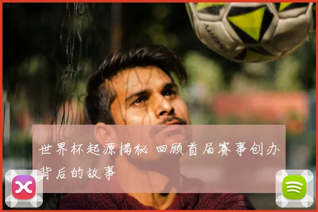 世界杯起源揭秘 回顾首届赛事创办背后的故事