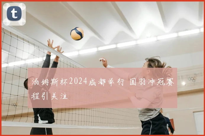 汤姆斯杯2024成都举行 国羽冲冠赛程引关注