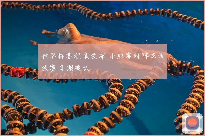 世界杯赛程表发布 小组赛对阵及淘汰赛日期确认