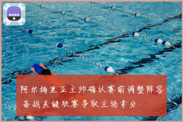 阿尔梅里亚主帅确认赛前调整阵容 备战关键联赛争取主场拿分