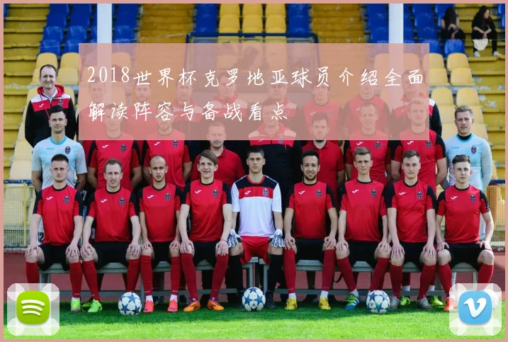 2018世界杯克罗地亚球员介绍全面解读阵容与备战看点