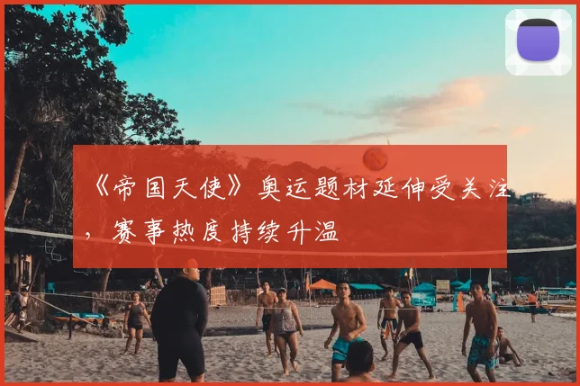 《帝国天使》奥运题材延伸受关注,赛事热度持续升温