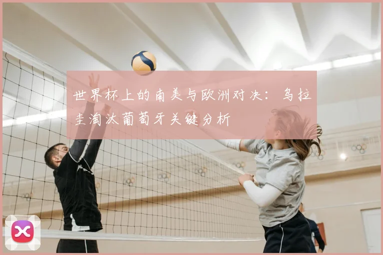 世界杯上的南美与欧洲对决：乌拉圭淘汰葡萄牙关键分析