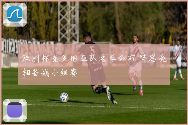 欧洲杯克罗地亚队名单公布 阵容亮相备战小组赛