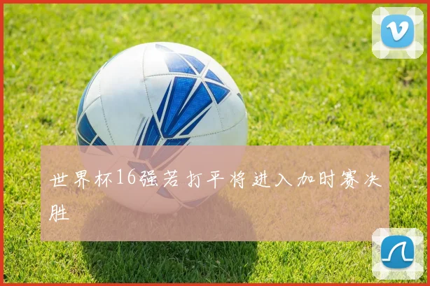 世界杯16强若打平将进入加时赛决胜