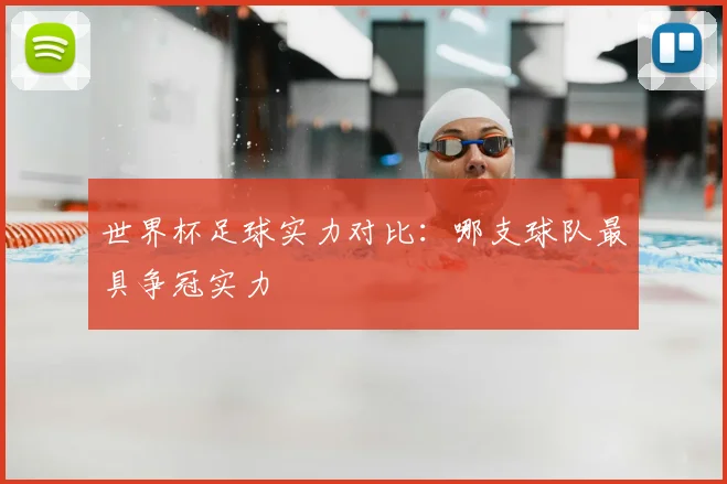 世界杯足球实力对比:哪支球队最具争冠实力