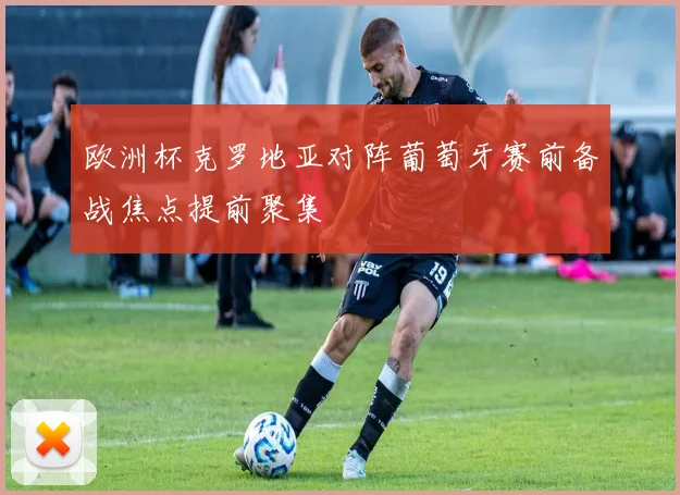 欧洲杯克罗地亚对阵葡萄牙赛前备战焦点提前聚集