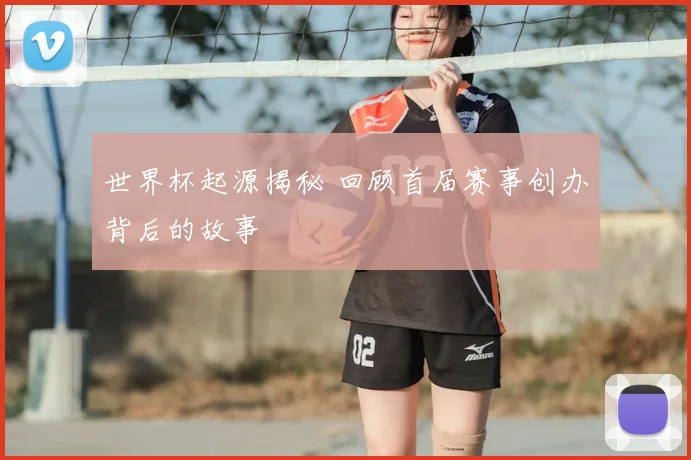 世界杯起源揭秘 回顾首届赛事创办背后的故事