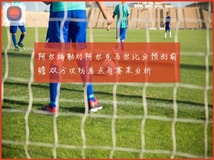 阿尔梅勒对阿尔克马尔比分预测前瞻 双方攻防看点与赛果分析