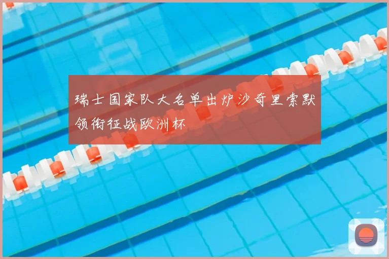 瑞士国家队大名单出炉沙奇里索默领衔征战欧洲杯