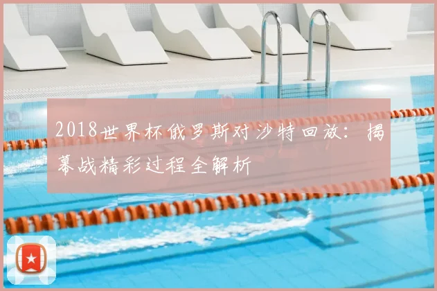 2018世界杯俄罗斯对沙特回放：揭幕战精彩过程全解析