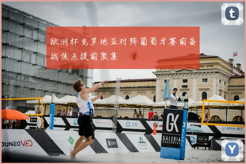 欧洲杯克罗地亚对阵葡萄牙赛前备战焦点提前聚集